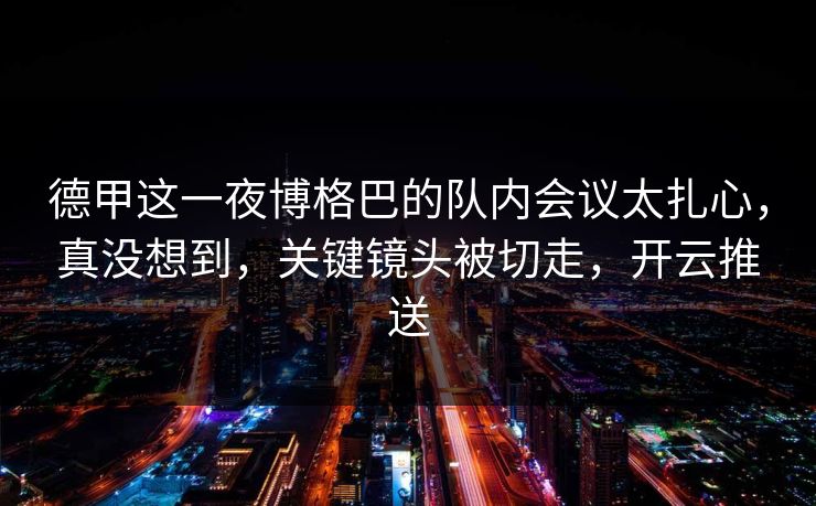 德甲这一夜博格巴的队内会议太扎心，真没想到，关键镜头被切走，开云推送